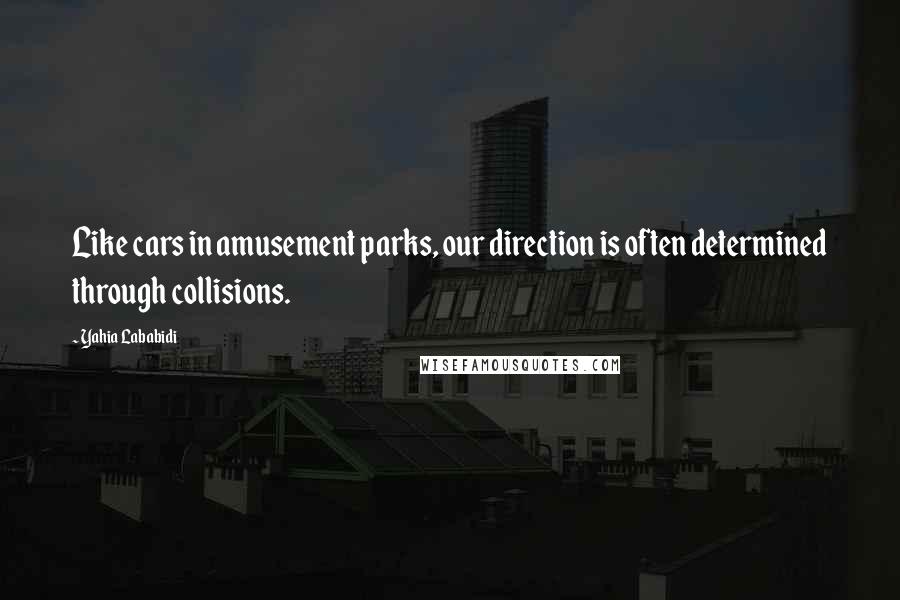 Yahia Lababidi Quotes: Like cars in amusement parks, our direction is often determined through collisions.