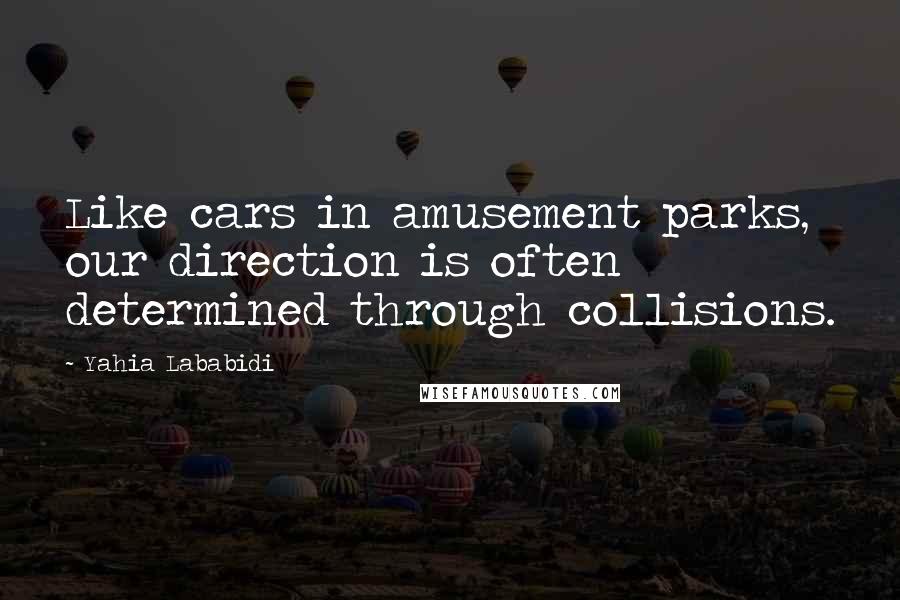 Yahia Lababidi Quotes: Like cars in amusement parks, our direction is often determined through collisions.