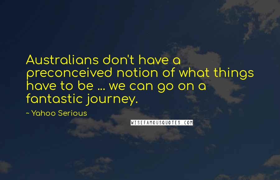 Yahoo Serious Quotes: Australians don't have a preconceived notion of what things have to be ... we can go on a fantastic journey.