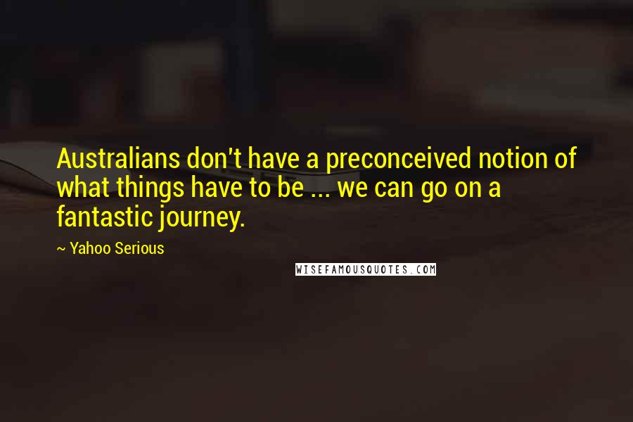 Yahoo Serious Quotes: Australians don't have a preconceived notion of what things have to be ... we can go on a fantastic journey.