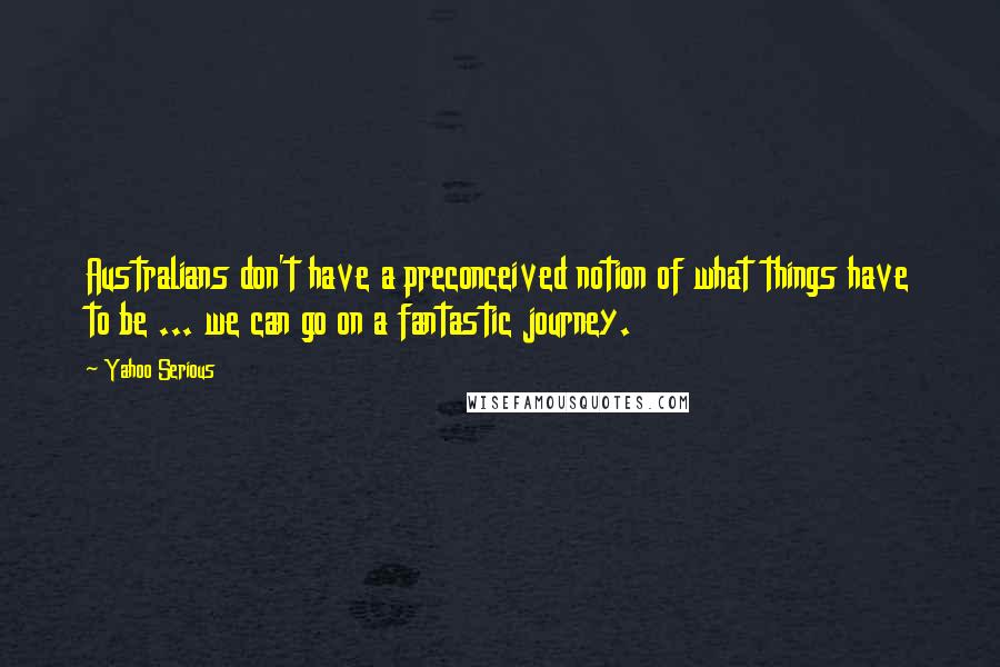 Yahoo Serious Quotes: Australians don't have a preconceived notion of what things have to be ... we can go on a fantastic journey.