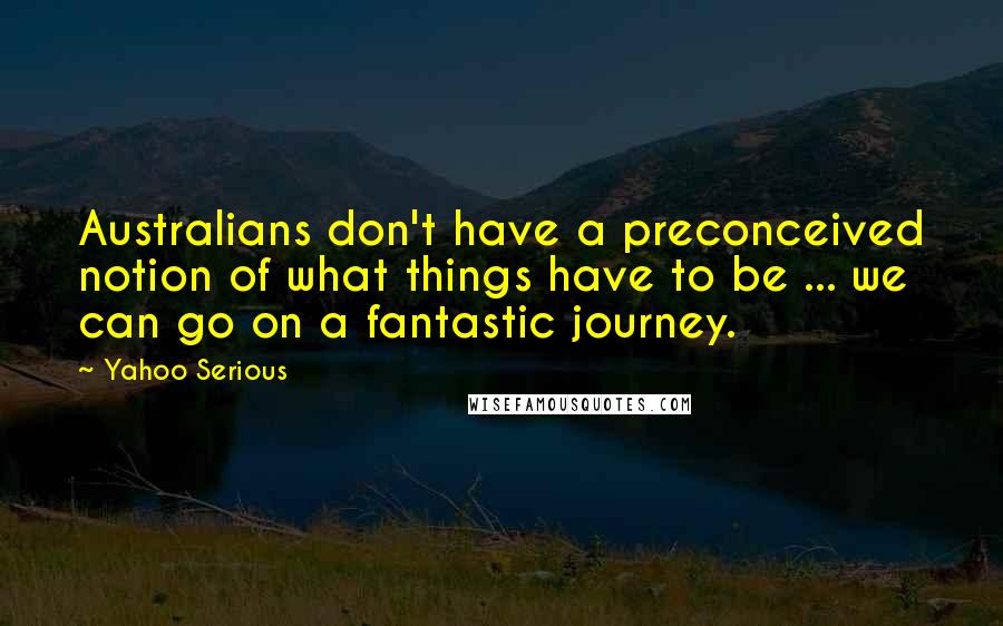 Yahoo Serious Quotes: Australians don't have a preconceived notion of what things have to be ... we can go on a fantastic journey.
