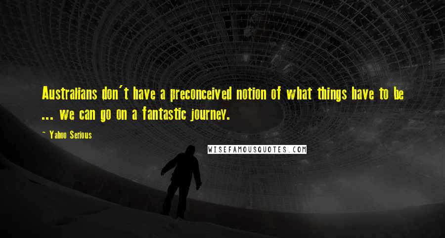 Yahoo Serious Quotes: Australians don't have a preconceived notion of what things have to be ... we can go on a fantastic journey.