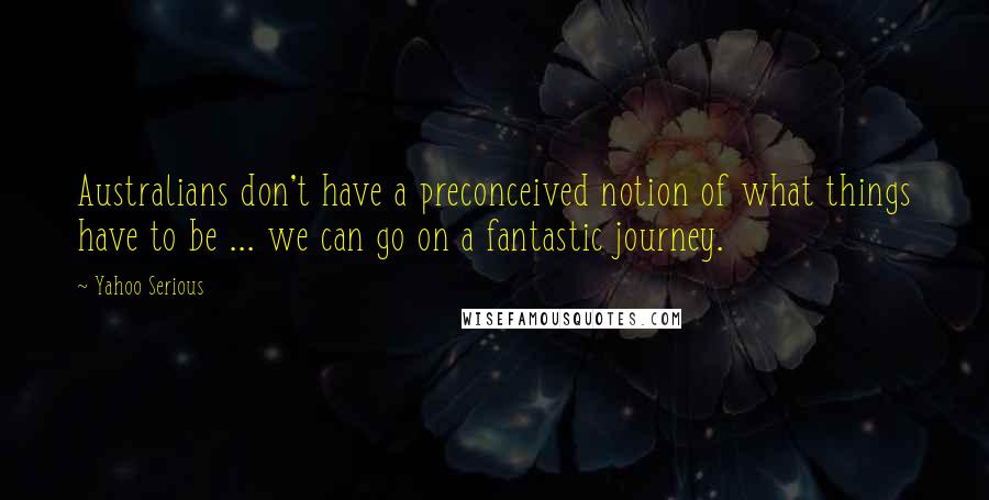 Yahoo Serious Quotes: Australians don't have a preconceived notion of what things have to be ... we can go on a fantastic journey.