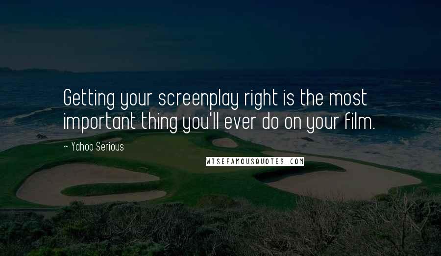 Yahoo Serious Quotes: Getting your screenplay right is the most important thing you'll ever do on your film.