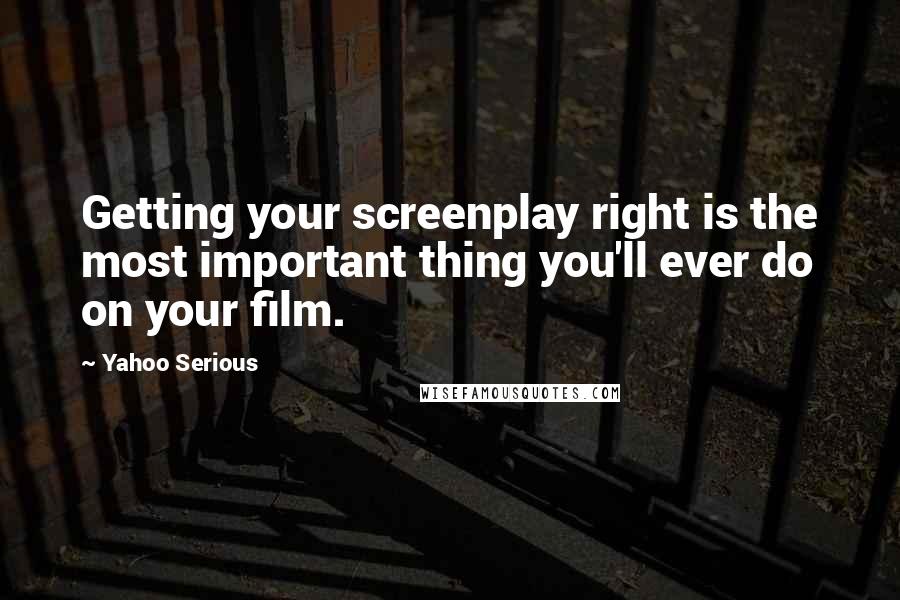Yahoo Serious Quotes: Getting your screenplay right is the most important thing you'll ever do on your film.