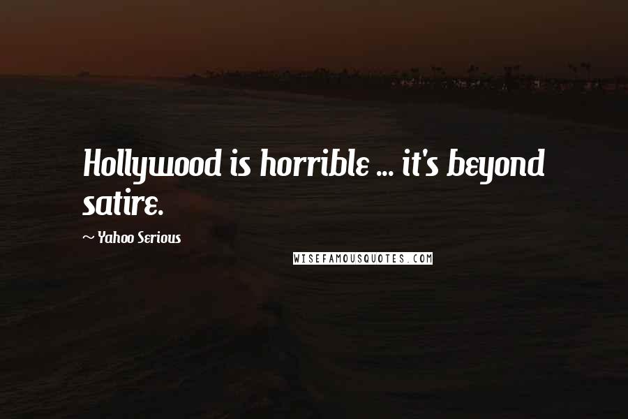 Yahoo Serious Quotes: Hollywood is horrible ... it's beyond satire.