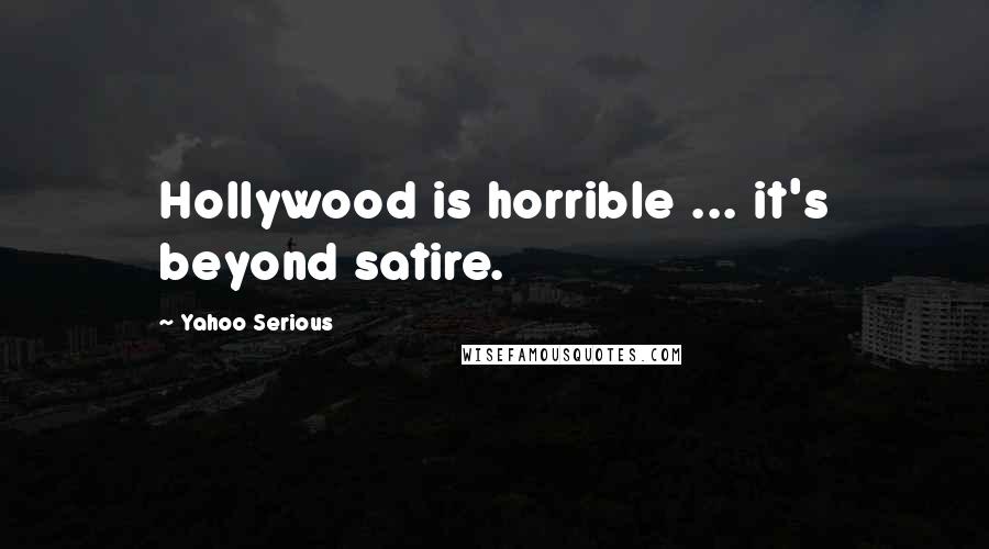 Yahoo Serious Quotes: Hollywood is horrible ... it's beyond satire.