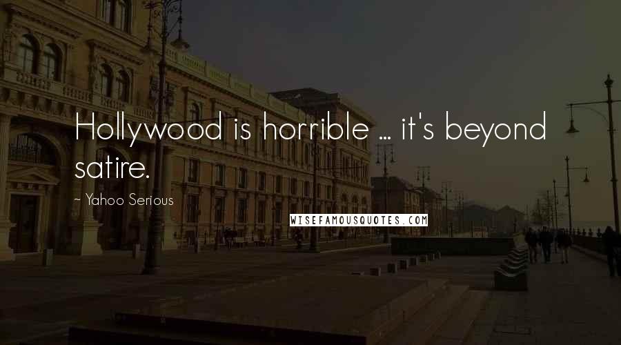 Yahoo Serious Quotes: Hollywood is horrible ... it's beyond satire.