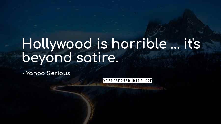 Yahoo Serious Quotes: Hollywood is horrible ... it's beyond satire.