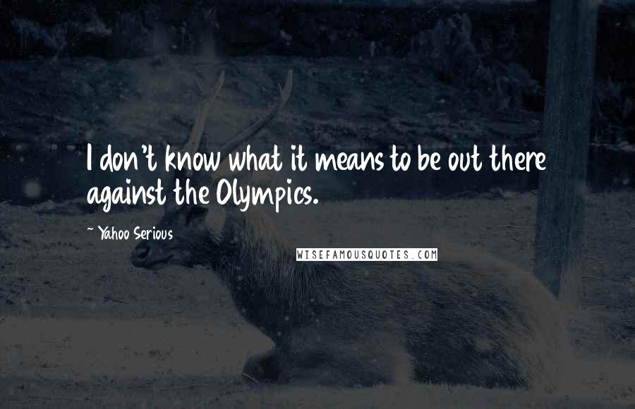 Yahoo Serious Quotes: I don't know what it means to be out there against the Olympics.