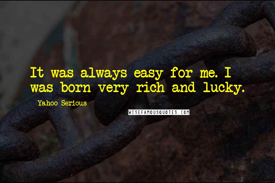 Yahoo Serious Quotes: It was always easy for me. I was born very rich and lucky.