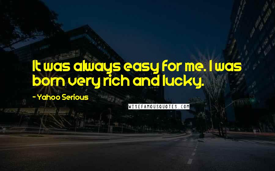 Yahoo Serious Quotes: It was always easy for me. I was born very rich and lucky.