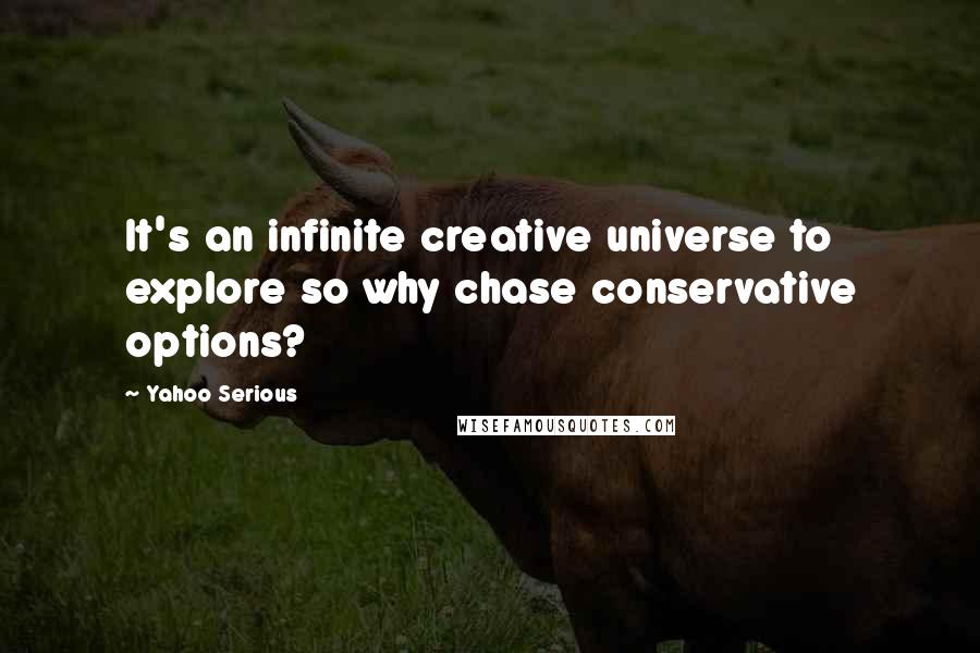 Yahoo Serious Quotes: It's an infinite creative universe to explore so why chase conservative options?