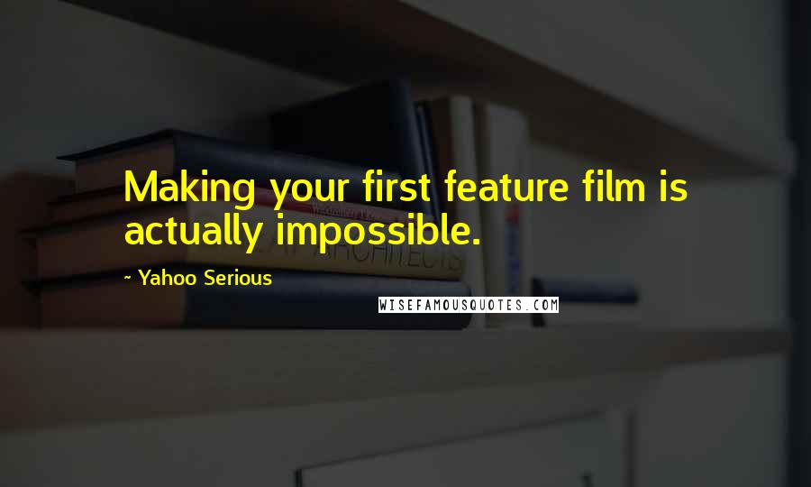 Yahoo Serious Quotes: Making your first feature film is actually impossible.