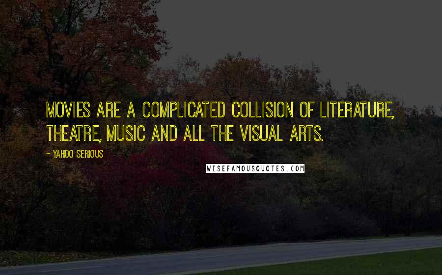 Yahoo Serious Quotes: Movies are a complicated collision of literature, theatre, music and all the visual arts.
