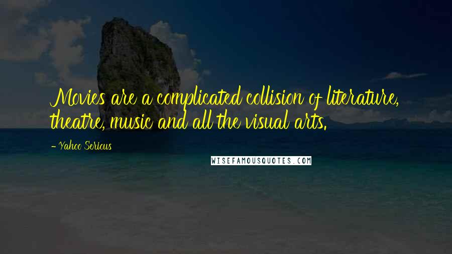Yahoo Serious Quotes: Movies are a complicated collision of literature, theatre, music and all the visual arts.