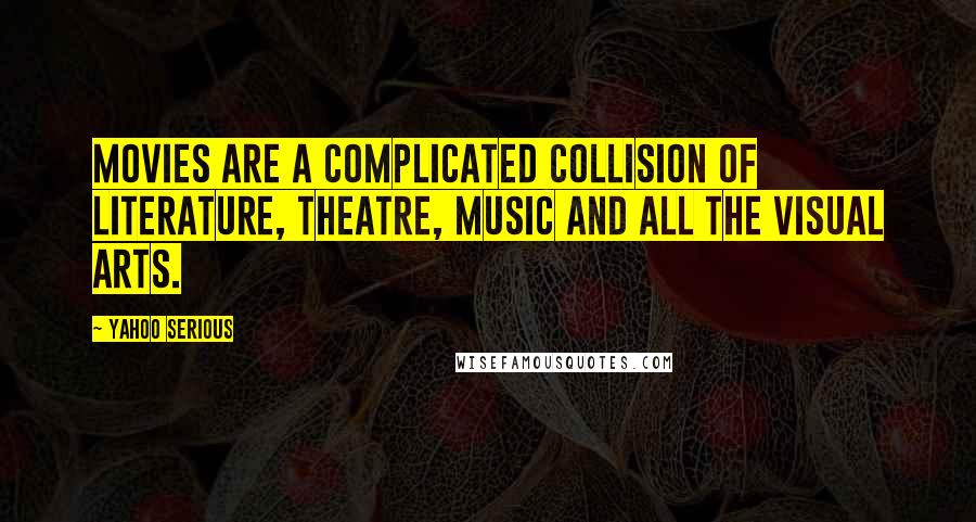 Yahoo Serious Quotes: Movies are a complicated collision of literature, theatre, music and all the visual arts.