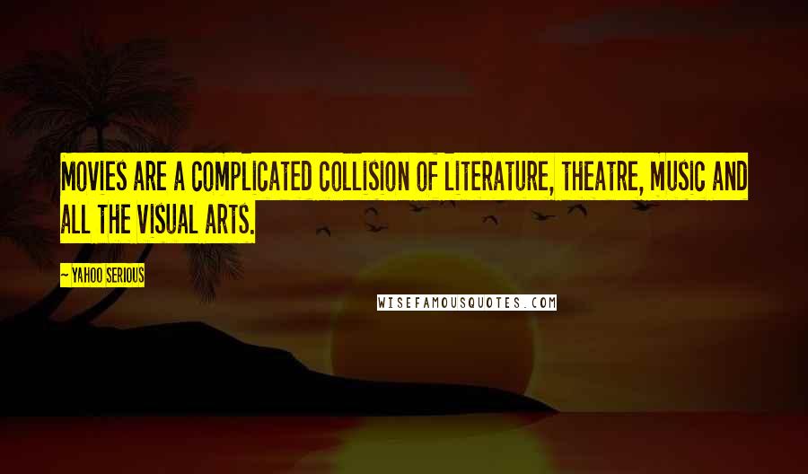 Yahoo Serious Quotes: Movies are a complicated collision of literature, theatre, music and all the visual arts.