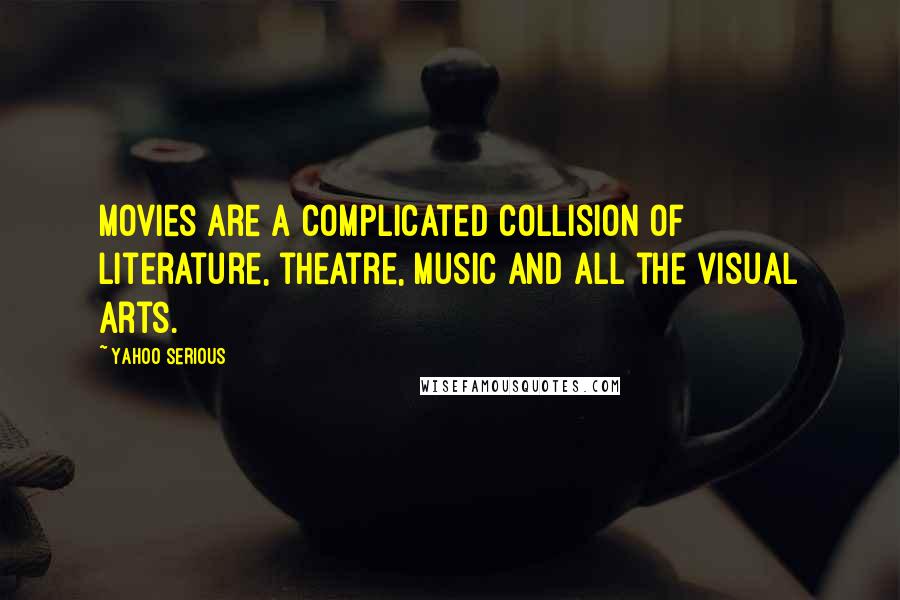 Yahoo Serious Quotes: Movies are a complicated collision of literature, theatre, music and all the visual arts.