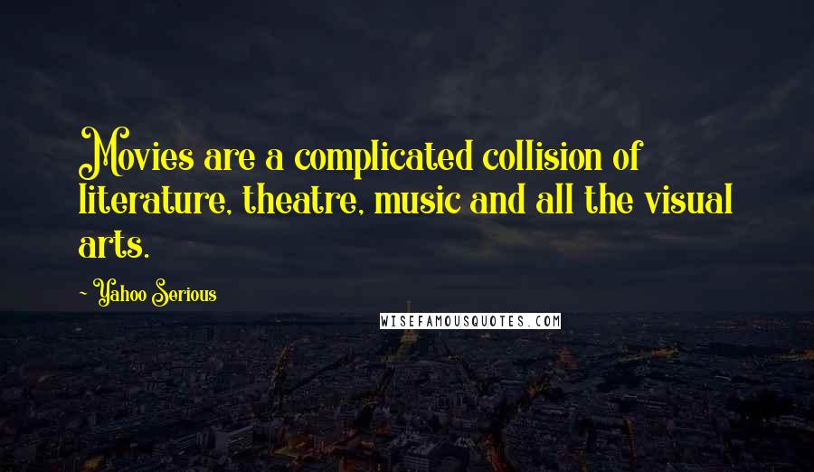 Yahoo Serious Quotes: Movies are a complicated collision of literature, theatre, music and all the visual arts.