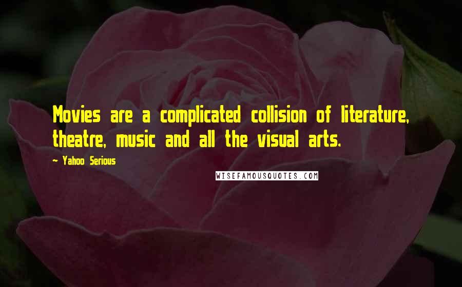 Yahoo Serious Quotes: Movies are a complicated collision of literature, theatre, music and all the visual arts.