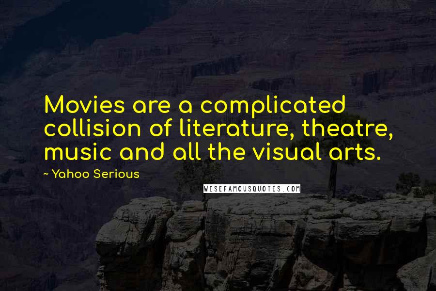 Yahoo Serious Quotes: Movies are a complicated collision of literature, theatre, music and all the visual arts.