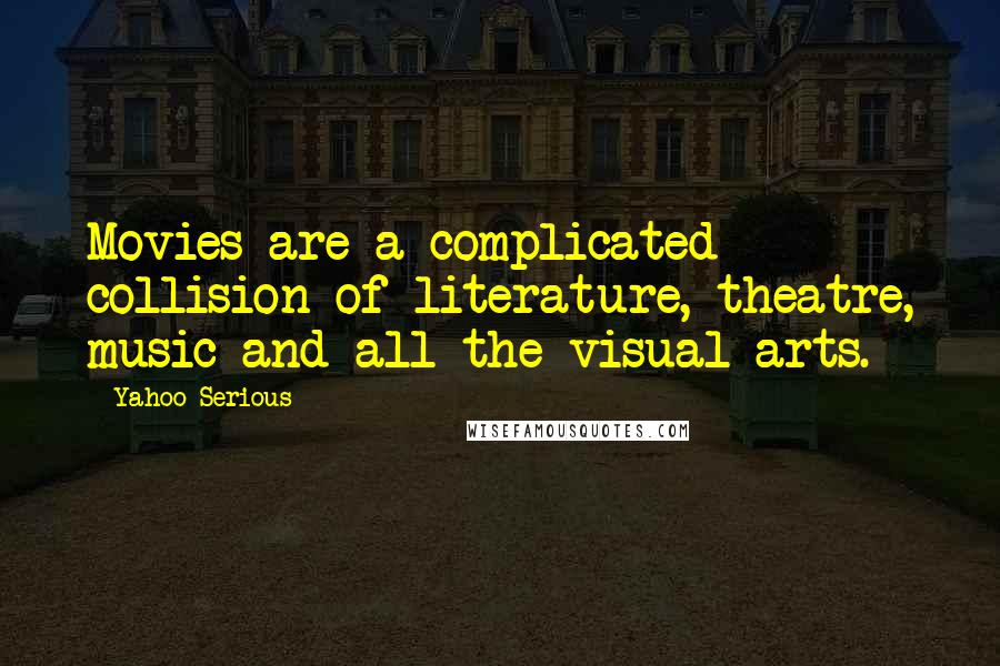 Yahoo Serious Quotes: Movies are a complicated collision of literature, theatre, music and all the visual arts.