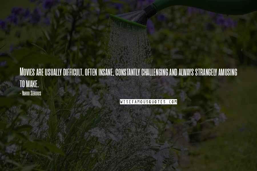 Yahoo Serious Quotes: Movies are usually difficult, often insane, constantly challenging and always strangely amusing to make.