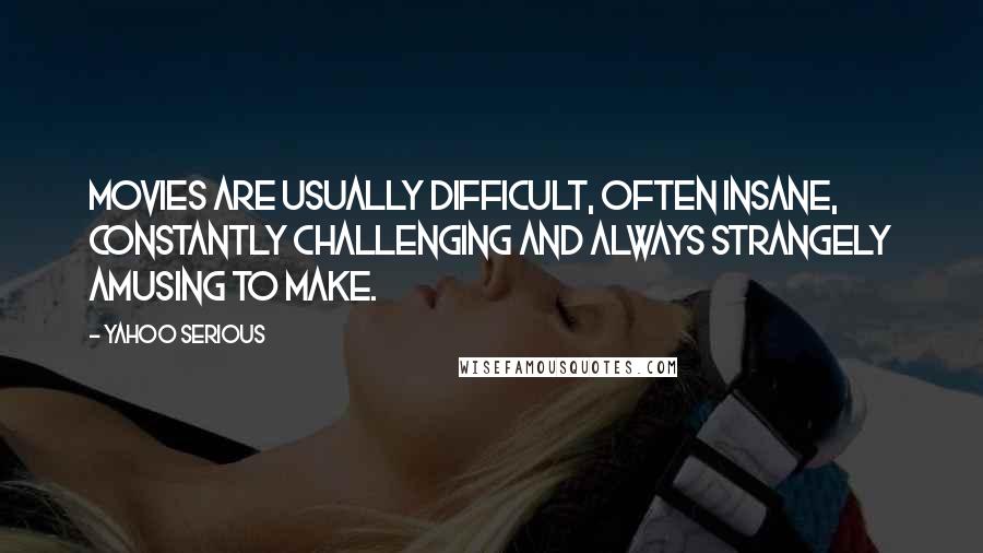 Yahoo Serious Quotes: Movies are usually difficult, often insane, constantly challenging and always strangely amusing to make.