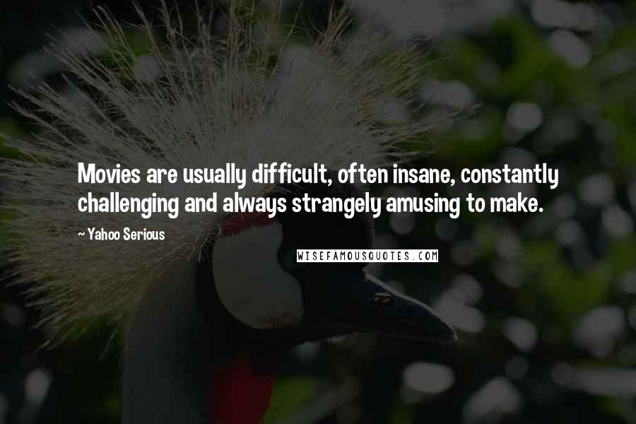 Yahoo Serious Quotes: Movies are usually difficult, often insane, constantly challenging and always strangely amusing to make.