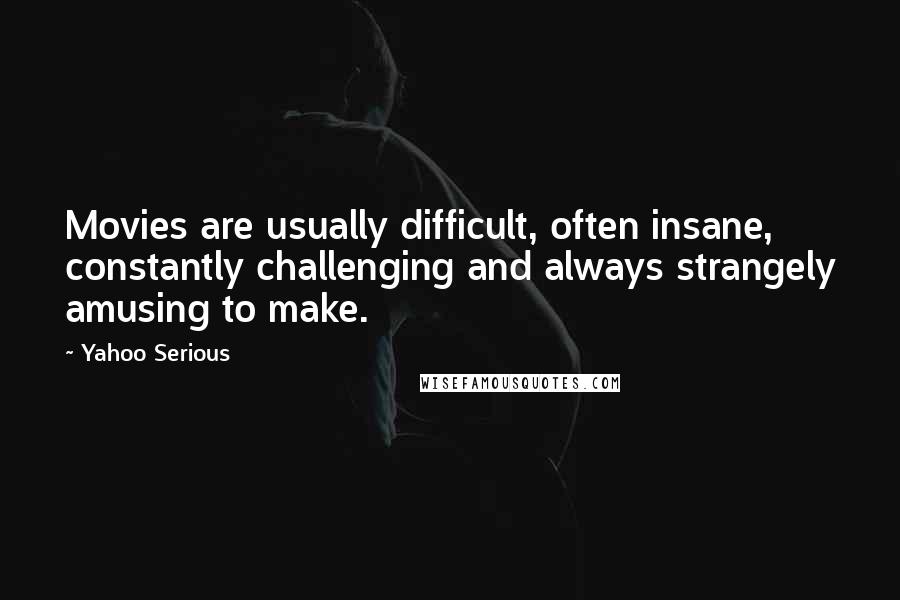 Yahoo Serious Quotes: Movies are usually difficult, often insane, constantly challenging and always strangely amusing to make.