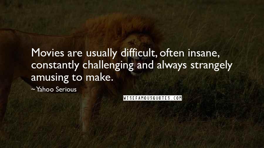 Yahoo Serious Quotes: Movies are usually difficult, often insane, constantly challenging and always strangely amusing to make.