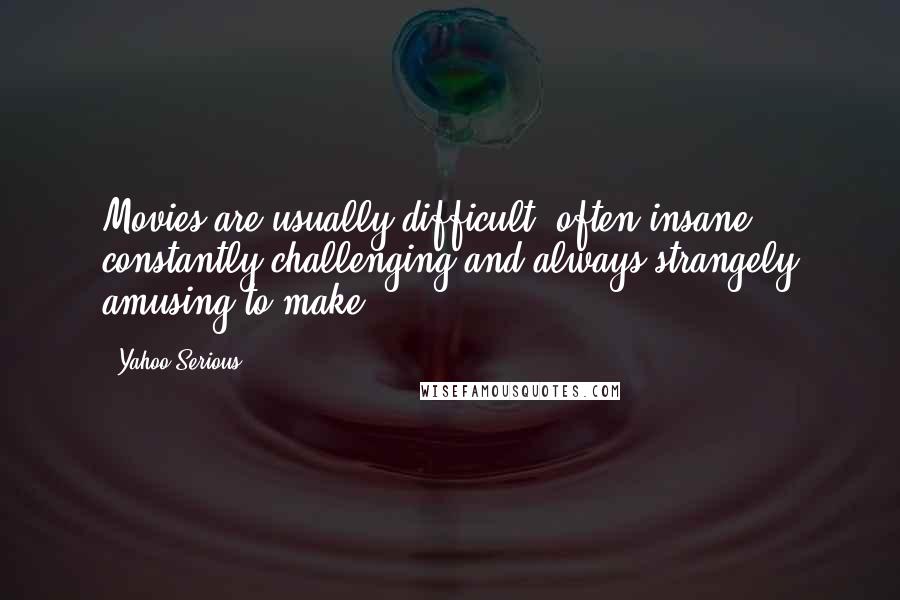 Yahoo Serious Quotes: Movies are usually difficult, often insane, constantly challenging and always strangely amusing to make.