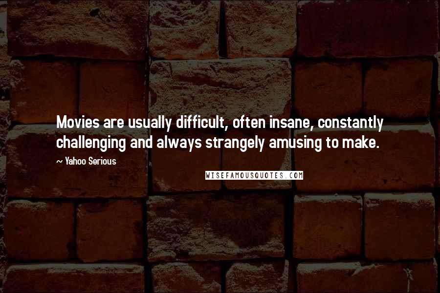 Yahoo Serious Quotes: Movies are usually difficult, often insane, constantly challenging and always strangely amusing to make.