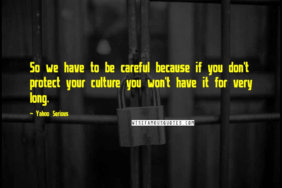 Yahoo Serious Quotes: So we have to be careful because if you don't protect your culture you won't have it for very long.