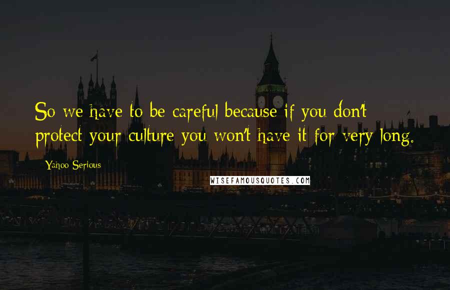 Yahoo Serious Quotes: So we have to be careful because if you don't protect your culture you won't have it for very long.