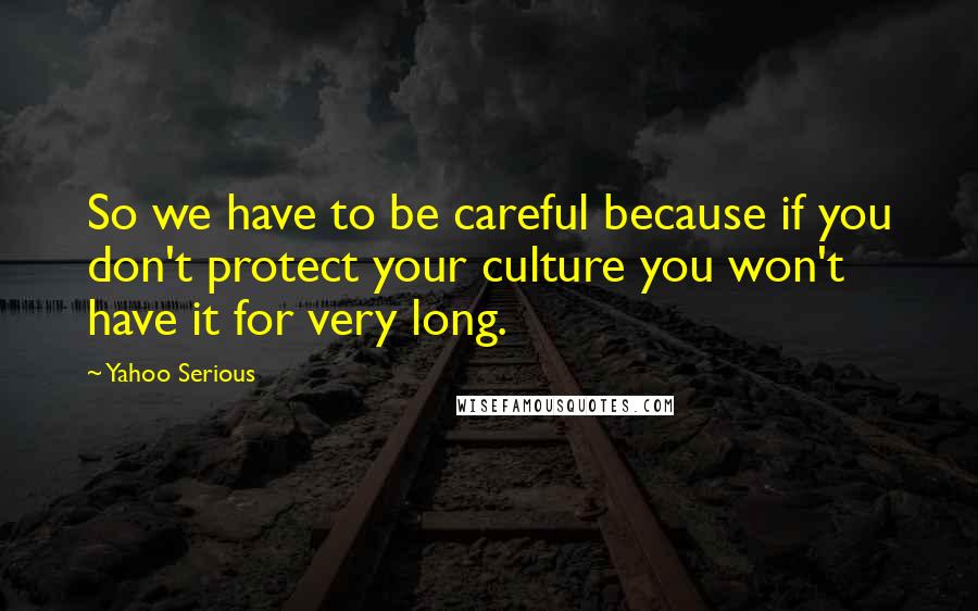 Yahoo Serious Quotes: So we have to be careful because if you don't protect your culture you won't have it for very long.