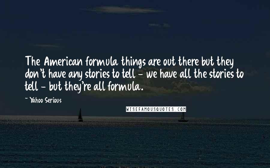 Yahoo Serious Quotes: The American formula things are out there but they don't have any stories to tell - we have all the stories to tell - but they're all formula.