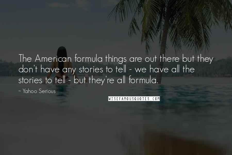 Yahoo Serious Quotes: The American formula things are out there but they don't have any stories to tell - we have all the stories to tell - but they're all formula.