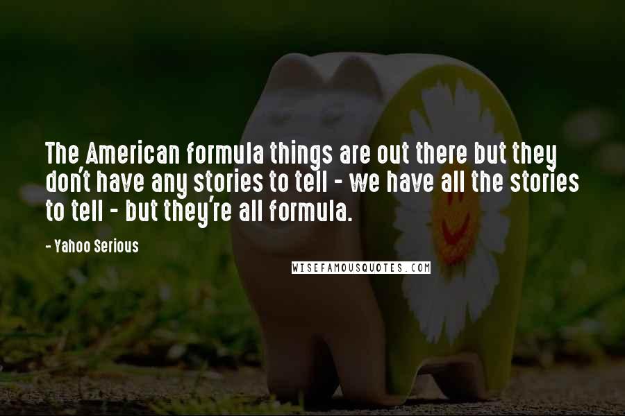 Yahoo Serious Quotes: The American formula things are out there but they don't have any stories to tell - we have all the stories to tell - but they're all formula.