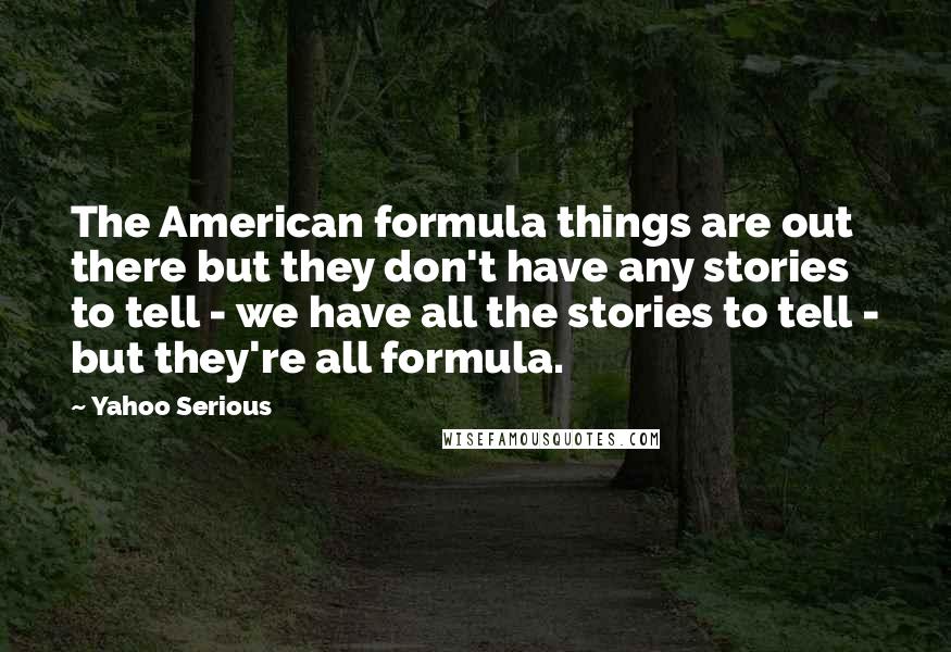 Yahoo Serious Quotes: The American formula things are out there but they don't have any stories to tell - we have all the stories to tell - but they're all formula.