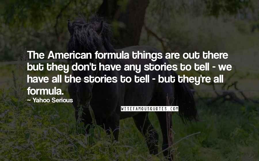 Yahoo Serious Quotes: The American formula things are out there but they don't have any stories to tell - we have all the stories to tell - but they're all formula.