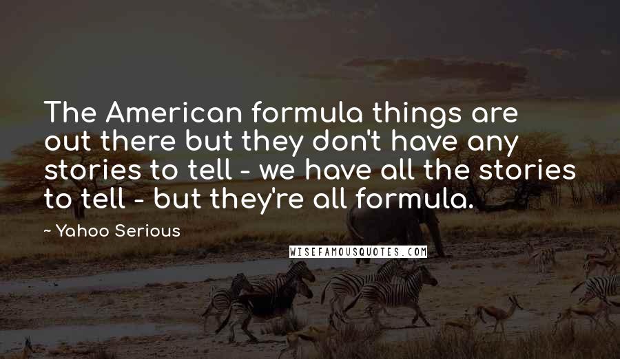 Yahoo Serious Quotes: The American formula things are out there but they don't have any stories to tell - we have all the stories to tell - but they're all formula.