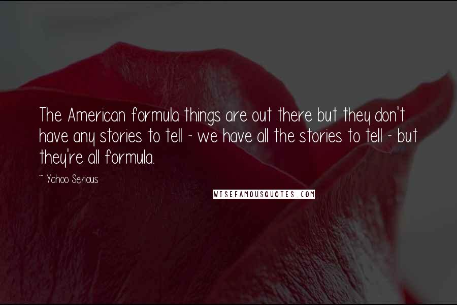 Yahoo Serious Quotes: The American formula things are out there but they don't have any stories to tell - we have all the stories to tell - but they're all formula.