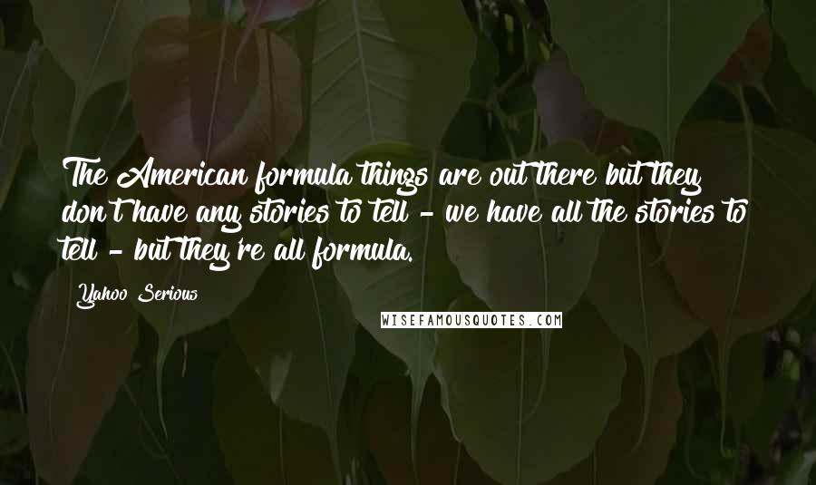 Yahoo Serious Quotes: The American formula things are out there but they don't have any stories to tell - we have all the stories to tell - but they're all formula.