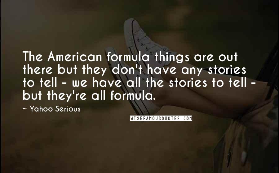 Yahoo Serious Quotes: The American formula things are out there but they don't have any stories to tell - we have all the stories to tell - but they're all formula.