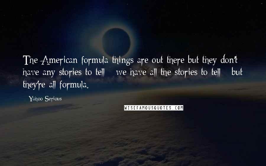 Yahoo Serious Quotes: The American formula things are out there but they don't have any stories to tell - we have all the stories to tell - but they're all formula.