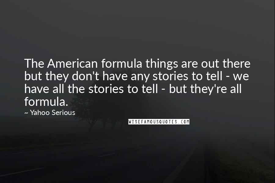 Yahoo Serious Quotes: The American formula things are out there but they don't have any stories to tell - we have all the stories to tell - but they're all formula.