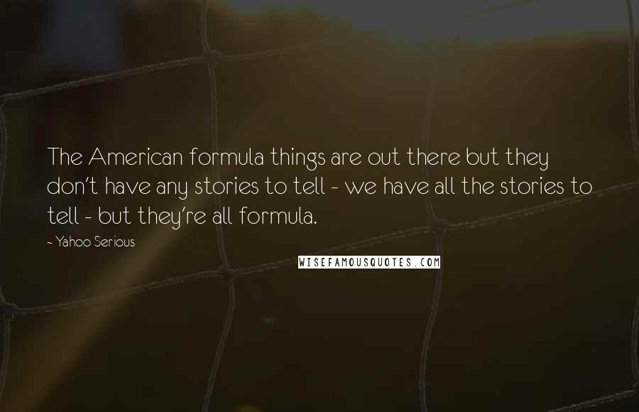 Yahoo Serious Quotes: The American formula things are out there but they don't have any stories to tell - we have all the stories to tell - but they're all formula.